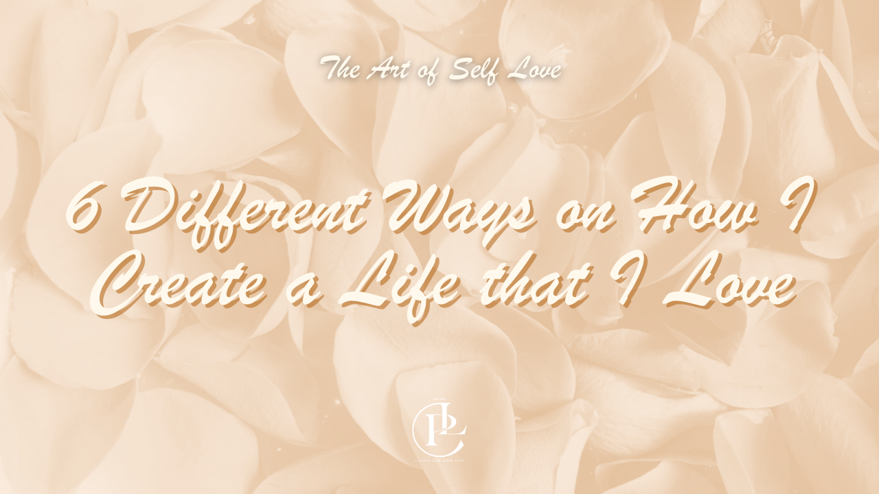 6 Different Ways on How I Create a Life that I Love